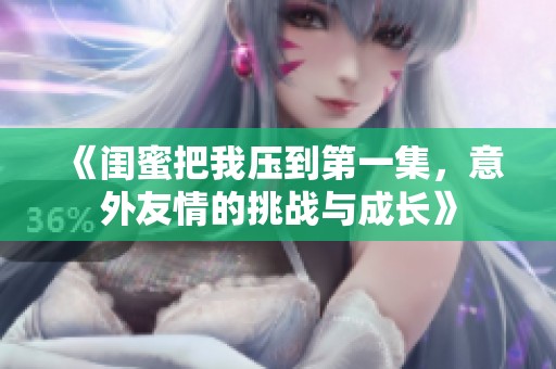 《闺蜜把我压到第一集，意外友情的挑战与成长》