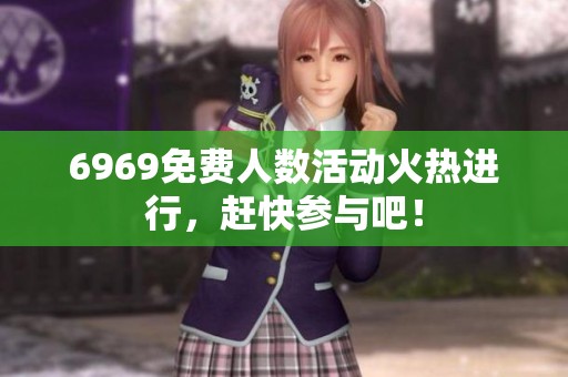 6969免费人数活动火热进行，赶快参与吧！