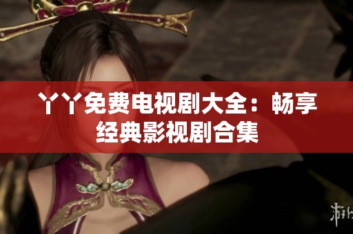 丫丫免费电视剧大全：畅享经典影视剧合集