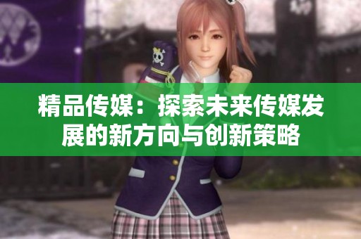 精品传媒：探索未来传媒发展的新方向与创新策略