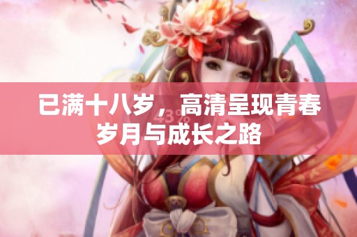 已满十八岁，高清呈现青春岁月与成长之路
