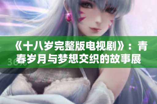《十八岁完整版电视剧》：青春岁月与梦想交织的故事展现