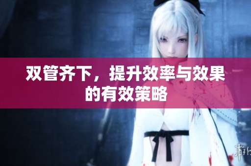 双管齐下，提升效率与效果的有效策略