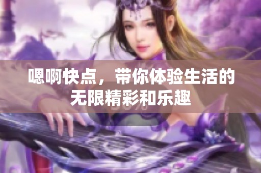 嗯啊快点，带你体验生活的无限精彩和乐趣
