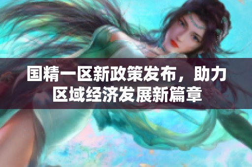国精一区新政策发布，助力区域经济发展新篇章