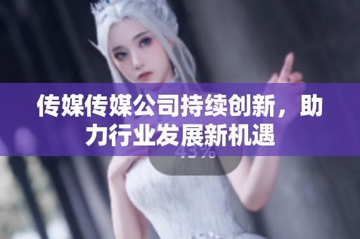 传媒传媒公司持续创新，助力行业发展新机遇