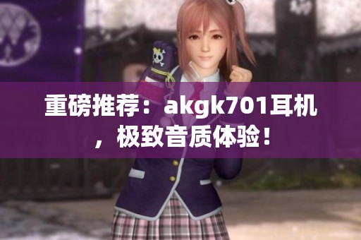 重磅推荐：akgk701耳机，极致音质体验！