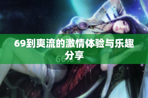 69到爽流的激情体验与乐趣分享
