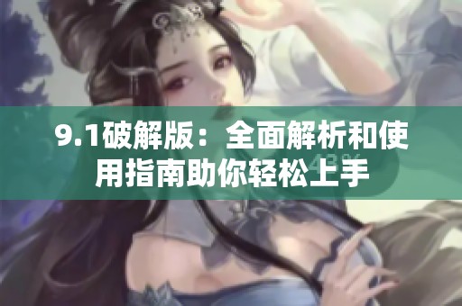 9.1破解版：全面解析和使用指南助你轻松上手