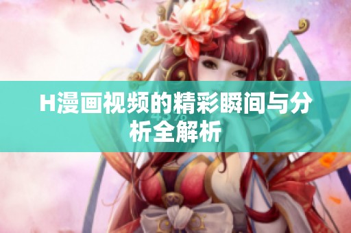 H漫画视频的精彩瞬间与分析全解析