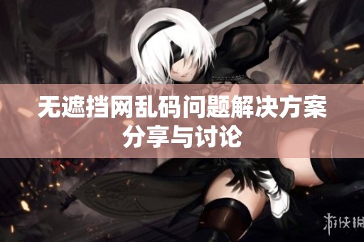 无遮挡网乱码问题解决方案分享与讨论