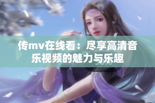 传mv在线看：尽享高清音乐视频的魅力与乐趣
