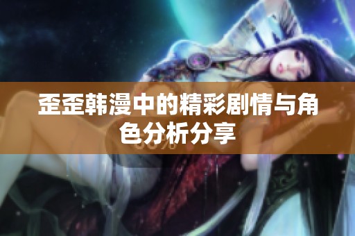 歪歪韩漫中的精彩剧情与角色分析分享