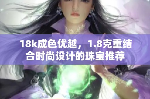 18k成色优越，1.8克重结合时尚设计的珠宝推荐