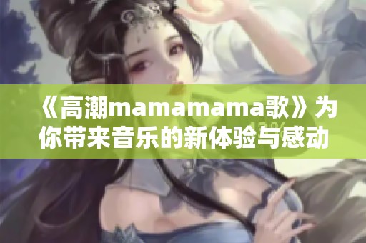 《高潮mamamama歌》为你带来音乐的新体验与感动