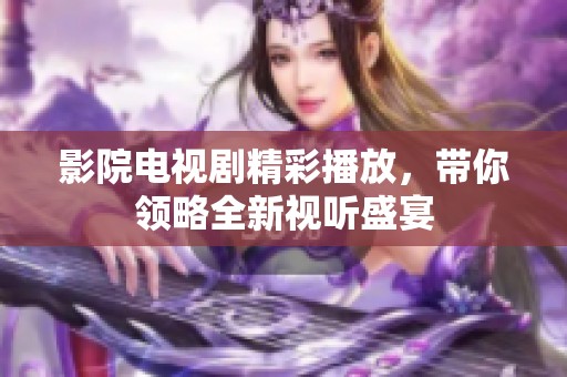 影院电视剧精彩播放，带你领略全新视听盛宴