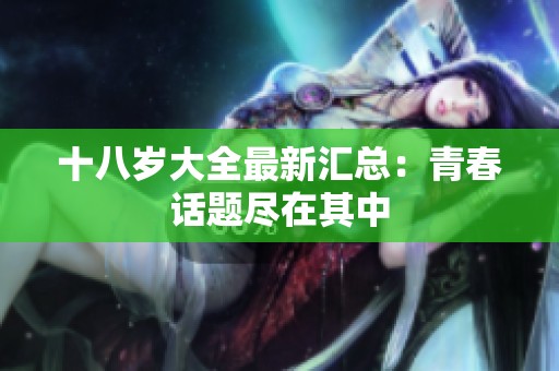 十八岁大全最新汇总：青春话题尽在其中