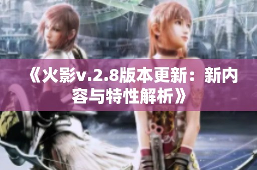 《火影v.2.8版本更新：新内容与特性解析》