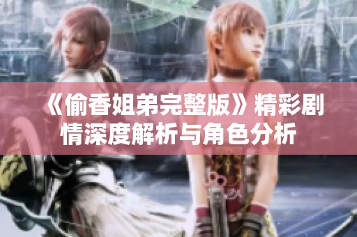 《偷香姐弟完整版》精彩剧情深度解析与角色分析