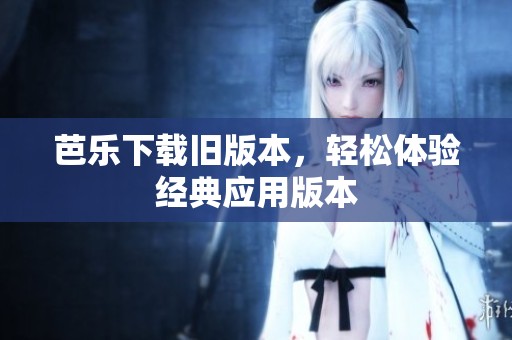 芭乐下载旧版本，轻松体验经典应用版本