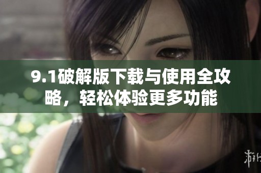 9.1破解版下载与使用全攻略，轻松体验更多功能