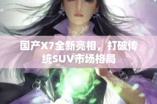 国产X7全新亮相，打破传统SUV市场格局