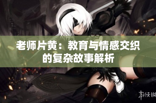 老师片黄：教育与情感交织的复杂故事解析
