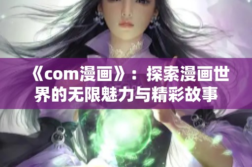 《com漫画》：探索漫画世界的无限魅力与精彩故事