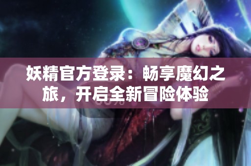 妖精官方登录：畅享魔幻之旅，开启全新冒险体验