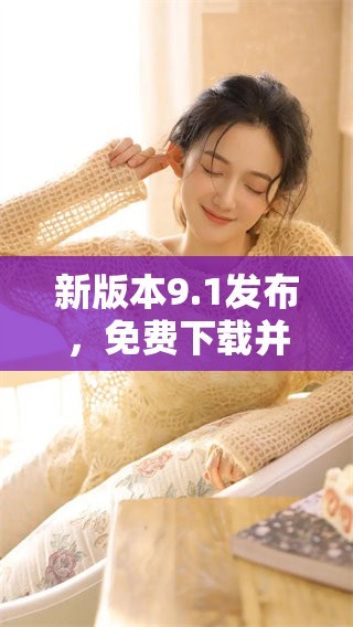 新版本9.1发布，免费下载并体验全新功能