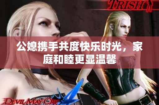 公媳携手共度快乐时光，家庭和睦更显温馨