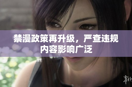 禁漫政策再升级，严查违规内容影响广泛