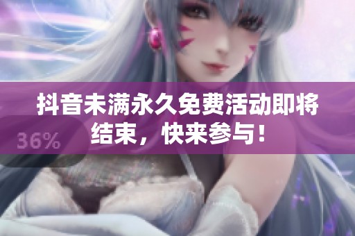 抖音未满永久免费活动即将结束，快来参与！