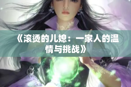《滚烫的儿媳：一家人的温情与挑战》