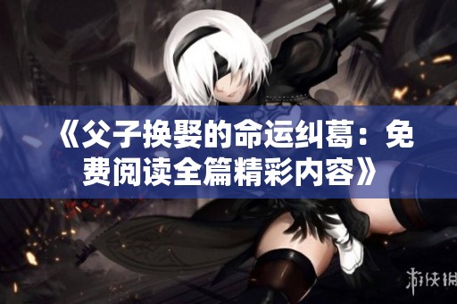 《父子换娶的命运纠葛：免费阅读全篇精彩内容》