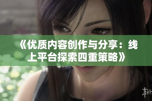 《优质内容创作与分享：线上平台探索四重策略》
