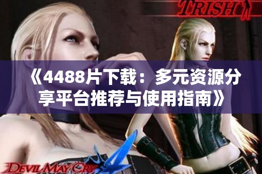 《4488片下载：多元资源分享平台推荐与使用指南》