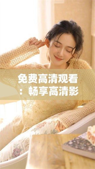 免费高清观看：畅享高清影片的最佳选择与体验