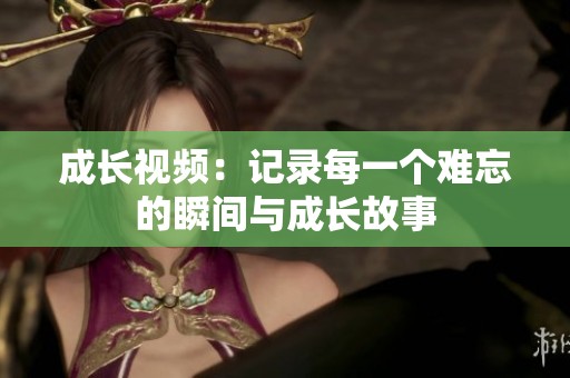 成长视频：记录每一个难忘的瞬间与成长故事