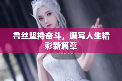 鲁丝坚持奋斗，谱写人生精彩新篇章