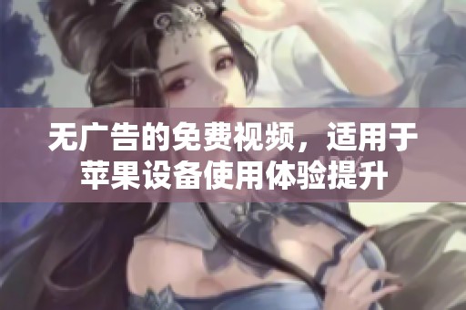 无广告的免费视频，适用于苹果设备使用体验提升