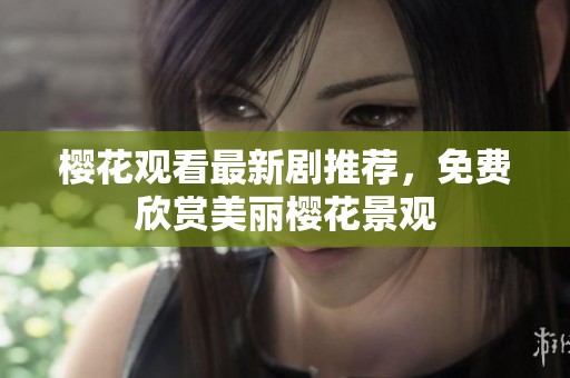 樱花观看最新剧推荐，免费欣赏美丽樱花景观