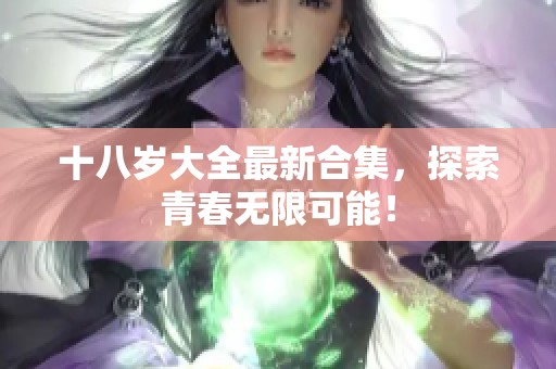 十八岁大全最新合集，探索青春无限可能！