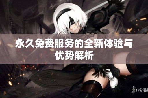 永久免费服务的全新体验与优势解析