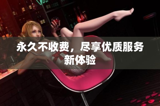 永久不收费，尽享优质服务新体验