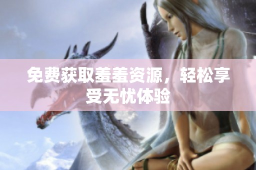 免费获取羞羞资源，轻松享受无忧体验