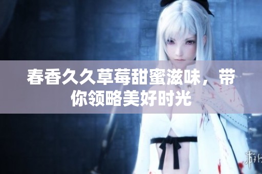 春香**草莓甜蜜滋味，带你领略美好时光