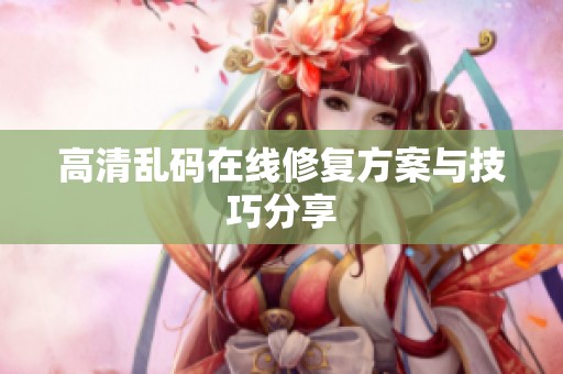 高清乱码在线修复方案与技巧分享