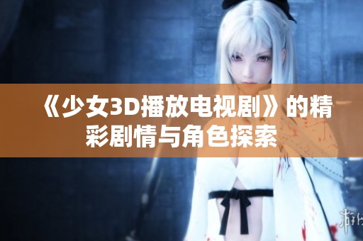《少女3D播放电视剧》的精彩剧情与角色探索