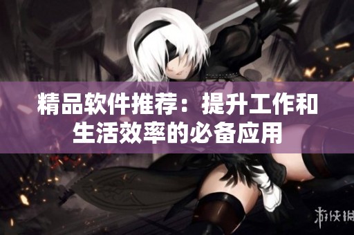 精品软件推荐：提升工作和生活效率的必备应用